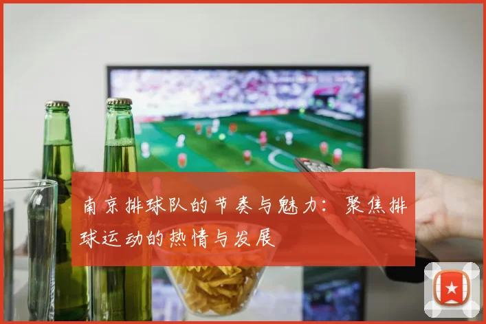 南京排球队的节奏与魅力：聚焦排球运动的热情与发展