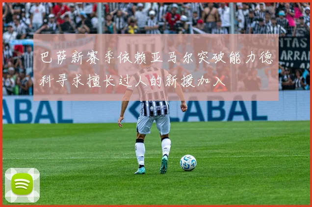 巴萨新赛季依赖亚马尔突破能力德科寻求擅长过人的新援加入