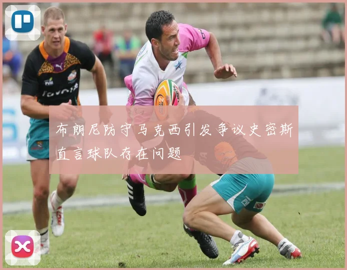 布朗尼防守马克西引发争议史密斯直言球队存在问题