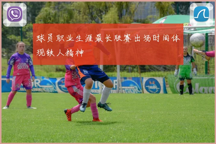 球员职业生涯最长联赛出场时间体现铁人精神