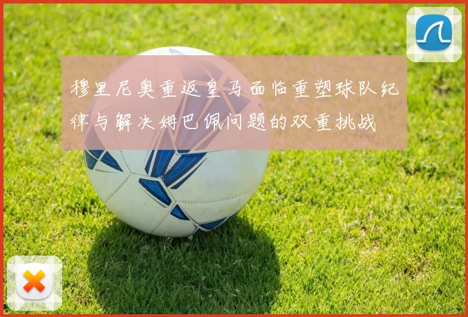 穆里尼奥重返皇马面临重塑球队纪律与解决姆巴佩问题的双重挑战