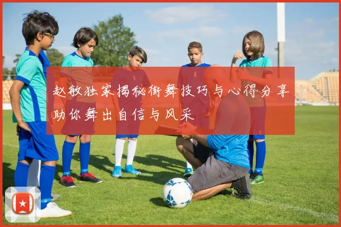 赵敏独家揭秘街舞技巧与心得分享助你舞出自信与风采