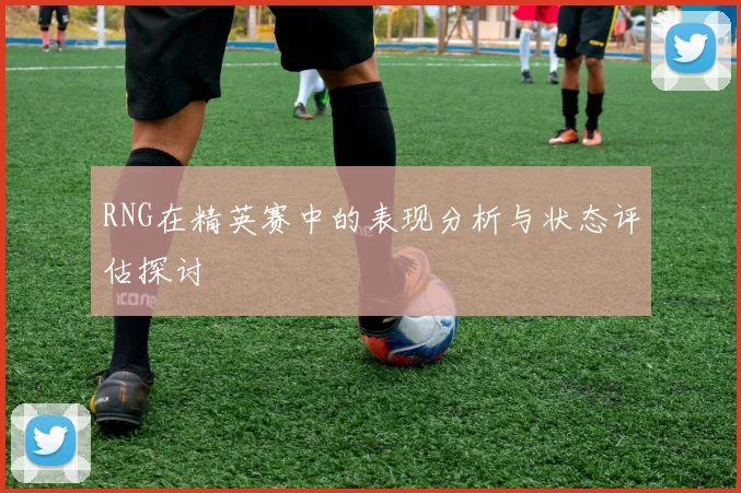 RNG在精英赛中的表现分析与状态评估探讨